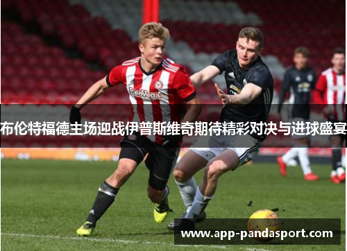布伦特福德主场迎战伊普斯维奇期待精彩对决与进球盛宴